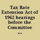 Tax Rate Extension Act of 1962 hearings before the Committee on Finance, United States Senate, Eighty-seventh Congress, second session, on H.R. 11879, an act to provide a 1-year extension of the existing corporate normal-tax rate and of certain excise-tax rates, and for other purposes. June 13, 1962.