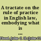 A tractate on the rule of practice in English law, embodying what is known as the equitable doctrine of election being an introductory sketch of the subject for the use of students /